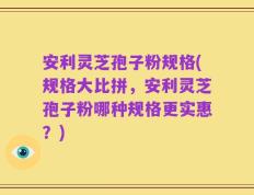 安利灵芝孢子粉规格(规格大比拼，安利灵芝孢子粉哪种规格更实惠？)