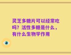 灵芝多糖片可以经常吃吗？活性多糖是什么，有什么生物学作用