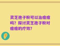 灵芝孢子粉可以治痘痘吗？探讨灵芝孢子粉对痘痘的疗效？