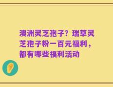 澳洲灵芝孢子？瑞草灵芝孢子粉一百元福利，都有哪些福利活动