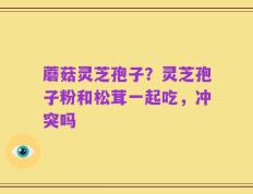 蘑菇灵芝孢子？灵芝孢子粉和松茸一起吃，冲突吗