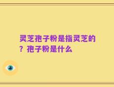 灵芝孢子粉是指灵芝的？孢子粉是什么