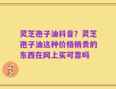 灵芝孢子油抖音？灵芝孢子油这种价格稍贵的东西在网上买可靠吗