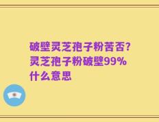 破壁灵芝孢子粉苦否？灵芝孢子粉破壁99%什么意思