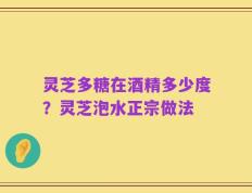 灵芝多糖在酒精多少度？灵芝泡水正宗做法