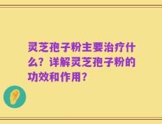 灵芝孢子粉主要治疗什么？详解灵芝孢子粉的功效和作用？