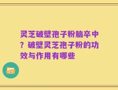 灵芝破壁孢子粉脑卒中？破壁灵芝孢子粉的功效与作用有哪些