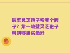 破壁灵芝孢子粉哪个牌子？紫一破壁灵芝孢子粉到哪里买最好