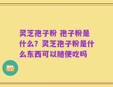 灵芝孢子粉 孢子粉是什么？灵芝孢子粉是什么东西可以随便吃吗
