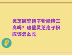 灵芝破壁孢子粉能降三高吗？破壁灵芝孢子粉应该怎么吃
