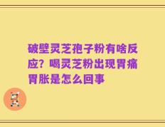 破壁灵芝孢子粉有啥反应？喝灵芝粉出现胃痛胃胀是怎么回事