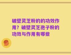 破壁灵芝粉的的功效作用？破壁灵芝孢子粉的功效与作用有哪些