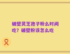 破壁灵芝孢子粉么时间吃？破壁粉该怎么吃
