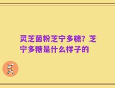 灵芝菌粉芝宁多糖？芝宁多糖是什么样子的