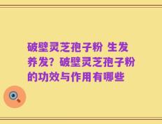 破壁灵芝孢子粉 生发养发？破壁灵芝孢子粉的功效与作用有哪些