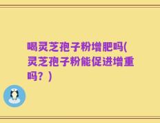 喝灵芝孢子粉增肥吗(灵芝孢子粉能促进增重吗？)