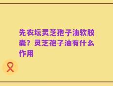 先农坛灵芝孢子油软胶囊？灵芝孢子油有什么作用