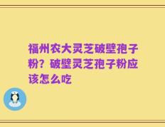 福州农大灵芝破壁孢子粉？破壁灵芝孢子粉应该怎么吃