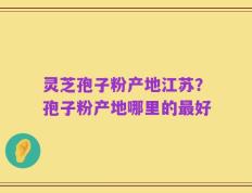 灵芝孢子粉产地江苏？孢子粉产地哪里的最好