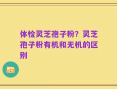 体检灵芝孢子粉？灵芝孢子粉有机和无机的区别