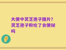 大便中灵芝孢子图片？灵芝孢子粉吃了会便秘吗