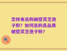 怎样来选购破壁灵芝孢子粉？如何选购高品质破壁灵芝孢子粉？