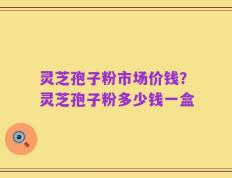 灵芝孢子粉市场价钱？灵芝孢子粉多少钱一盒