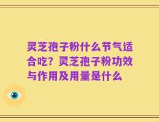 灵芝孢子粉什么节气适合吃？灵芝孢子粉功效与作用及用量是什么