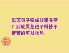 灵芝包子粉成分粗多糖？到底灵芝孢子粉苦不苦苦的可以吃吗