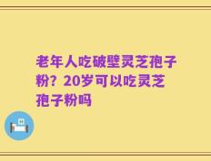 老年人吃破壁灵芝孢子粉？20岁可以吃灵芝孢子粉吗