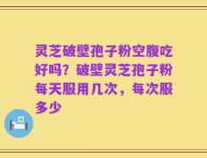 灵芝破壁孢子粉空腹吃好吗？破壁灵芝孢子粉每天服用几次，每次服多少