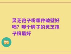 灵芝孢子粉哪种破壁好喝？哪个牌子的灵芝孢子粉最好