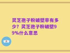 灵芝孢子粉破壁率有多少？灵芝孢子粉破壁99%什么意思