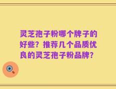 灵芝孢子粉哪个牌子的好些？推荐几个品质优良的灵芝孢子粉品牌？