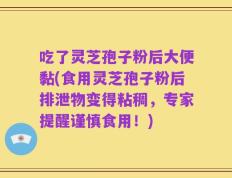 吃了灵芝孢子粉后大便黏(食用灵芝孢子粉后排泄物变得粘稠，专家提醒谨慎食用！)