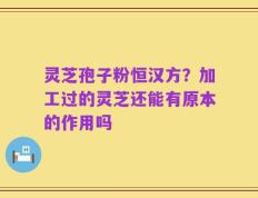 灵芝孢子粉恒汉方？加工过的灵芝还能有原本的作用吗