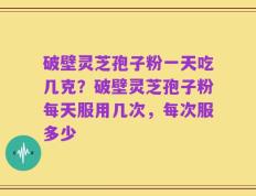 破壁灵芝孢子粉一天吃几克？破壁灵芝孢子粉每天服用几次，每次服多少