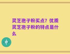 灵芝孢子粉买点？优质灵芝孢子粉的特点是什么
