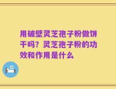 用破壁灵芝孢子粉做饼干吗？灵芝孢子粉的功效和作用是什么