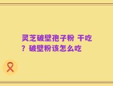 灵芝破壁孢子粉 干吃？破壁粉该怎么吃