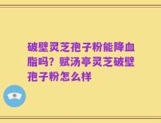 破壁灵芝孢子粉能降血脂吗？赋汤亭灵芝破壁孢子粉怎么样