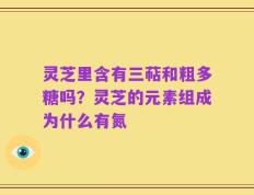 灵芝里含有三萜和粗多糖吗？灵芝的元素组成为什么有氮