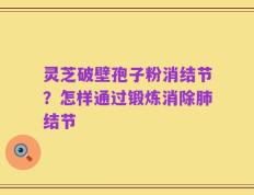 灵芝破壁孢子粉消结节？怎样通过锻炼消除肺结节