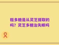 粗多糖是从灵芝提取的吗？灵芝多糖治失眠吗