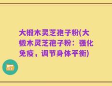 大椴木灵芝孢子粉(大椴木灵芝孢子粉：强化免疫，调节身体平衡)
