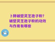 卜牌破壁灵芝孢子粉？破壁灵芝孢子粉的功效与作用有哪些