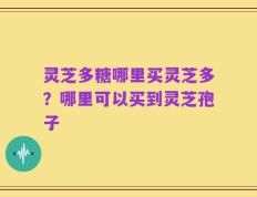 灵芝多糖哪里买灵芝多？哪里可以买到灵芝孢子