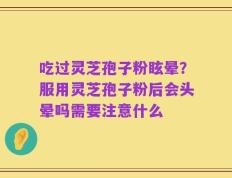 吃过灵芝孢子粉眩晕？服用灵芝孢子粉后会头晕吗需要注意什么