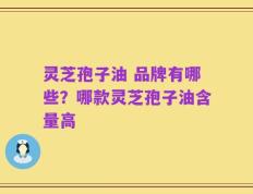 灵芝孢子油 品牌有哪些？哪款灵芝孢子油含量高
