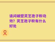 请问破壁灵芝孢子粉功效？灵芝孢子粉有什么好处